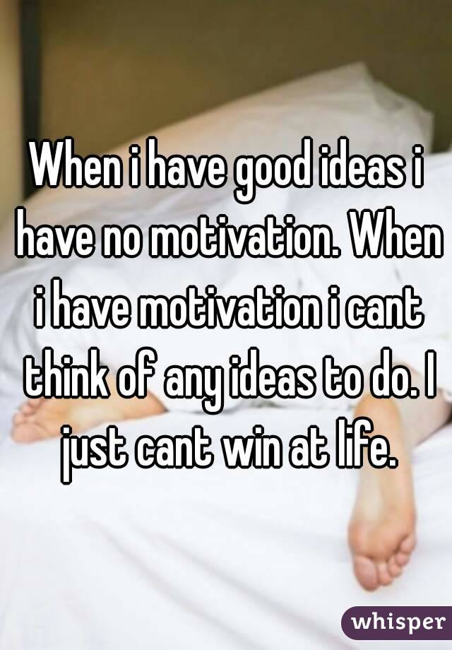 When i have good ideas i have no motivation. When i have motivation i cant think of any ideas to do. I just cant win at life.