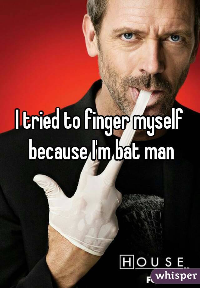 I tried to finger myself because I'm bat man