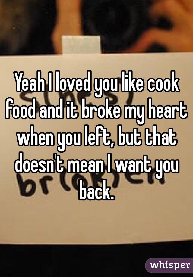 Yeah I loved you like cook food and it broke my heart when you left, but that doesn't mean I want you back. 