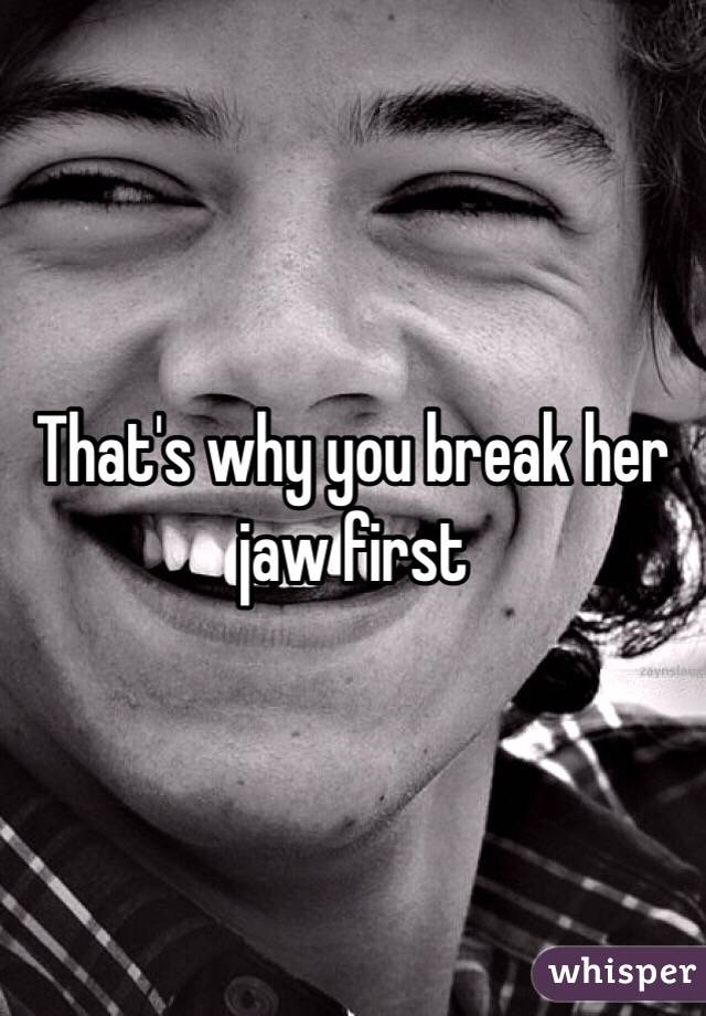 That's why you break her jaw first 