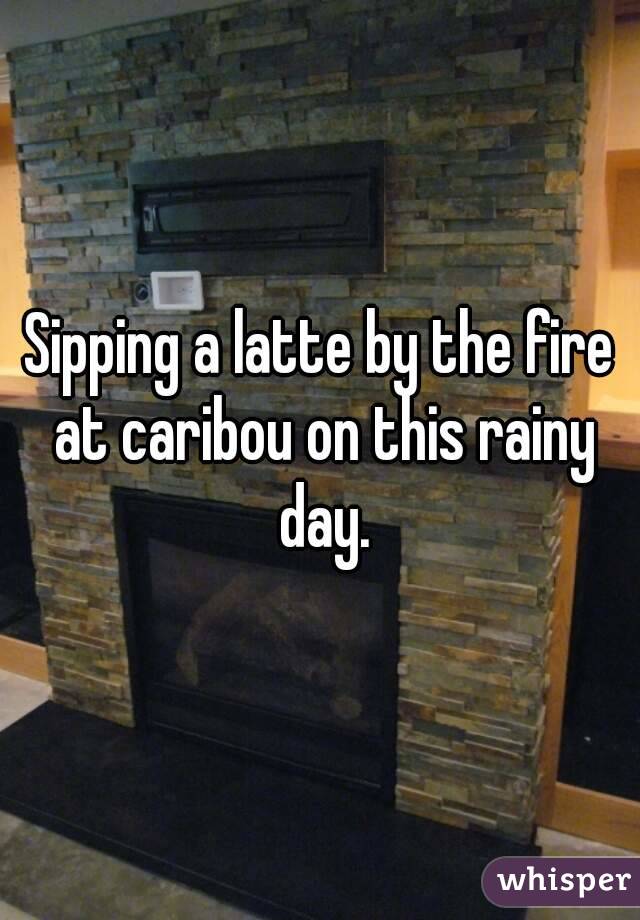 Sipping a latte by the fire at caribou on this rainy day.