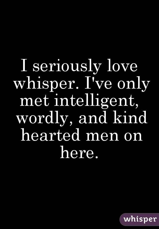 I seriously love whisper. I've only met intelligent,  wordly, and kind hearted men on here. 