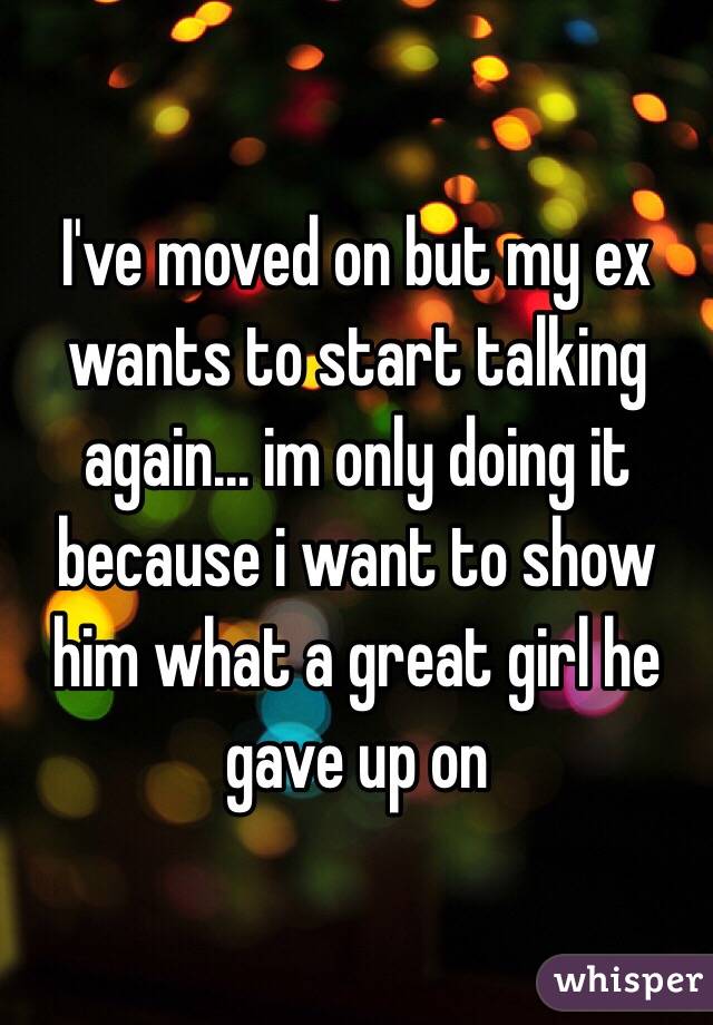 I've moved on but my ex wants to start talking again... im only doing it because i want to show him what a great girl he gave up on