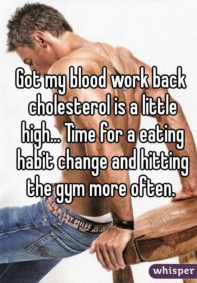 Got my blood work back cholesterol is a little high... Time for a eating habit change and hitting the gym more often. 