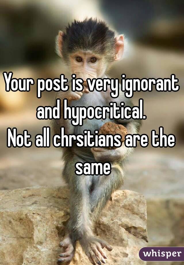 Your post is very ignorant and hypocritical. 
Not all chrsitians are the same