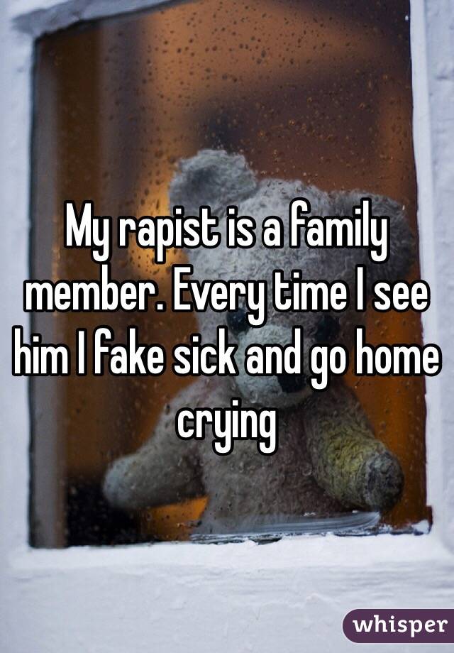 My rapist is a family member. Every time I see him I fake sick and go home crying 
