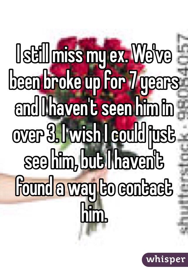 I still miss my ex. We've been broke up for 7 years and I haven't seen him in over 3. I wish I could just see him, but I haven't found a way to contact him. 