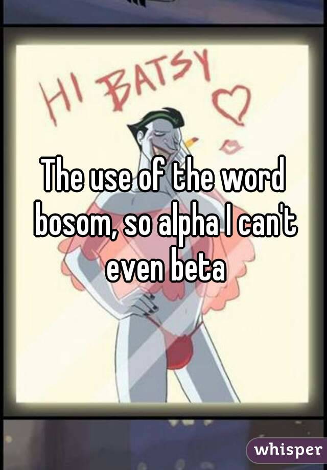 The use of the word bosom, so alpha I can't even beta