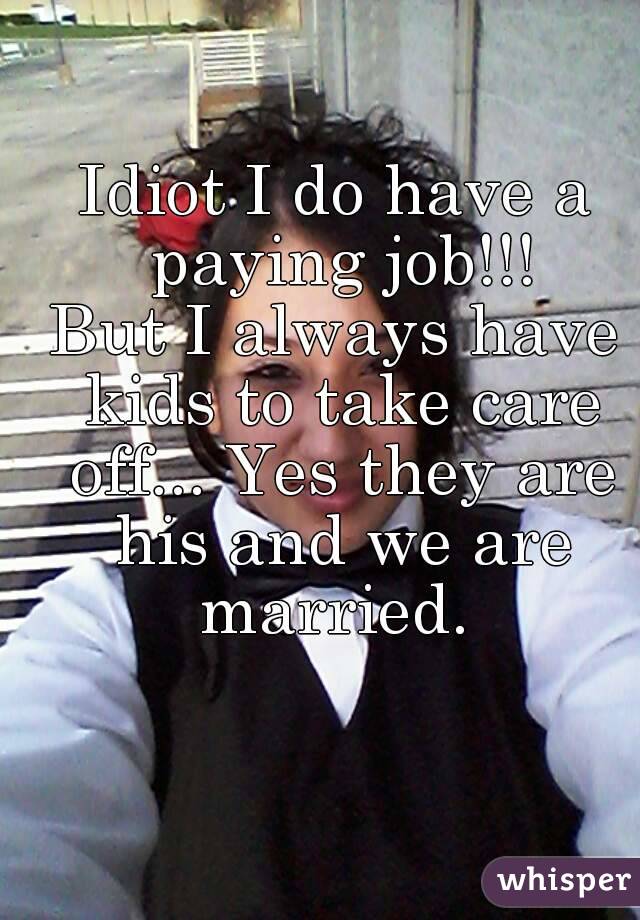 Idiot I do have a paying job!!!
But I always have kids to take care off... Yes they are his and we are married. 
