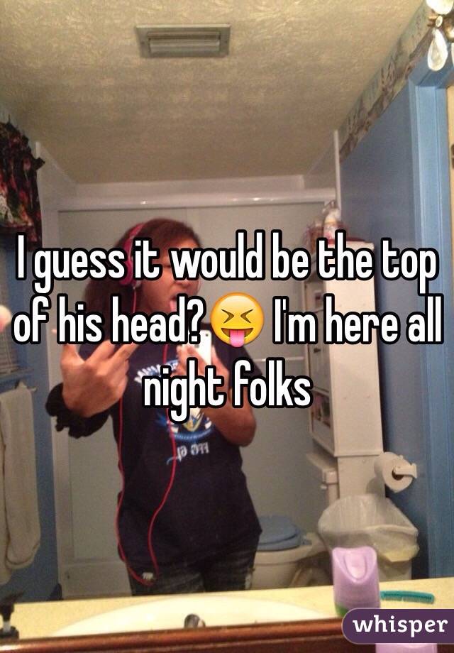 I guess it would be the top of his head?😝 I'm here all night folks