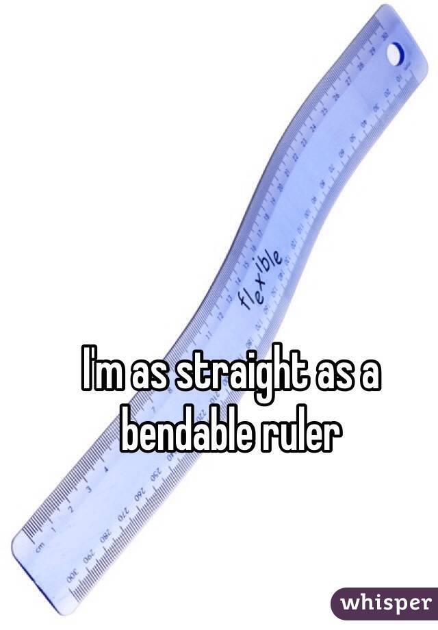 I'm as straight as a bendable ruler
