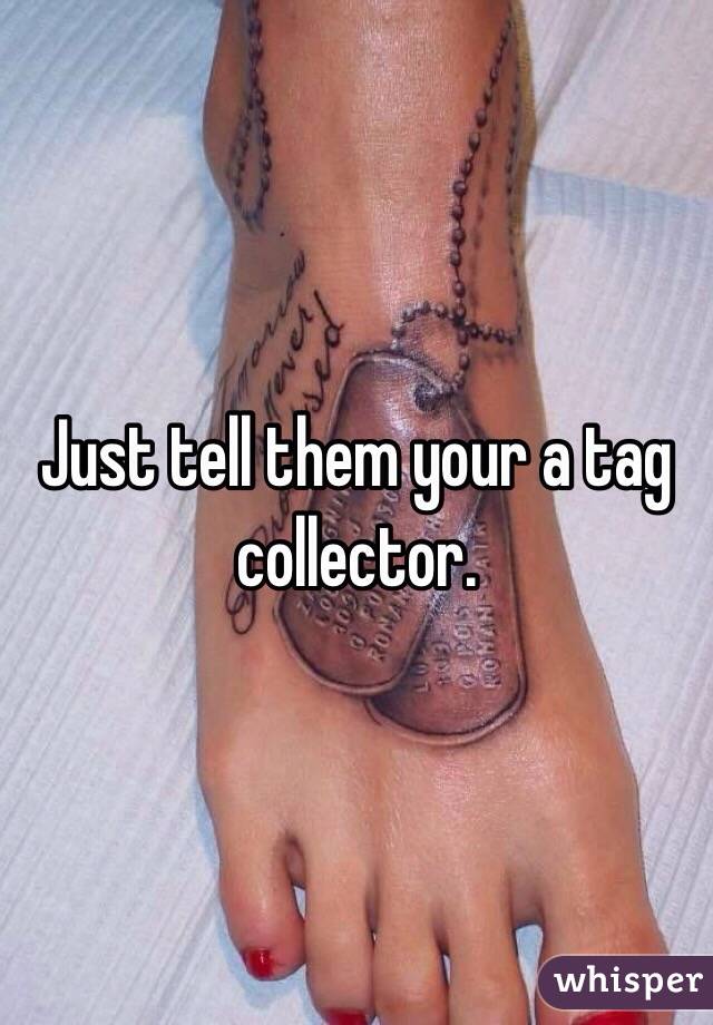Just tell them your a tag collector.