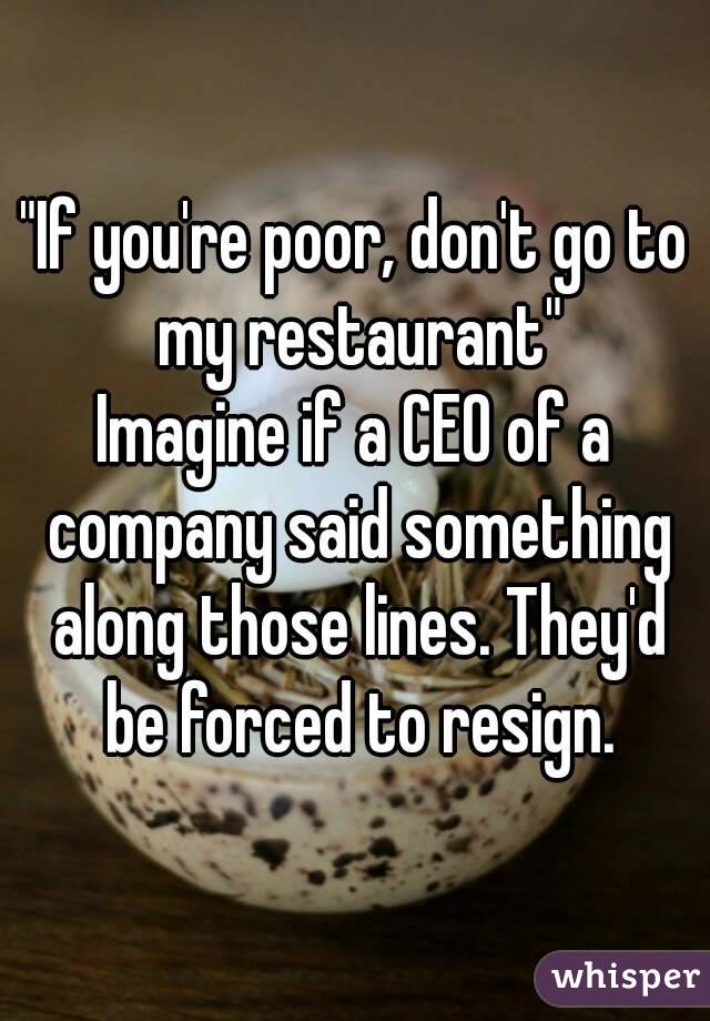 "If you're poor, don't go to my restaurant"
Imagine if a CEO of a company said something along those lines. They'd be forced to resign.