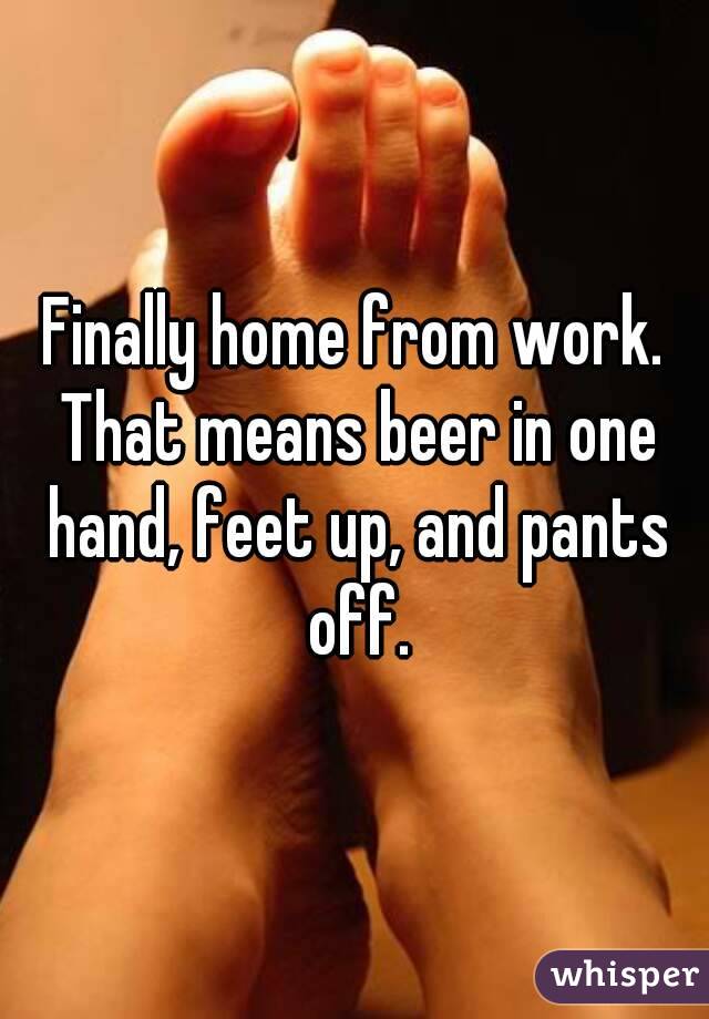 Finally home from work. That means beer in one hand, feet up, and pants off.