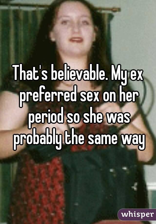 That's believable. My ex preferred sex on her period so she was probably the same way