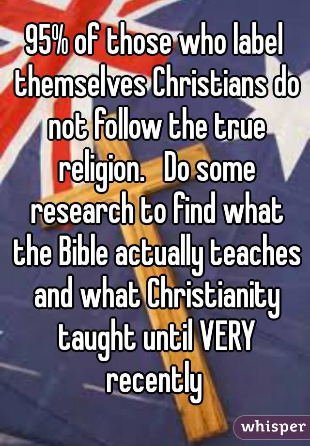 95% of those who label themselves Christians do not follow the true religion.   Do some research to find what the Bible actually teaches and what Christianity taught until VERY recently 