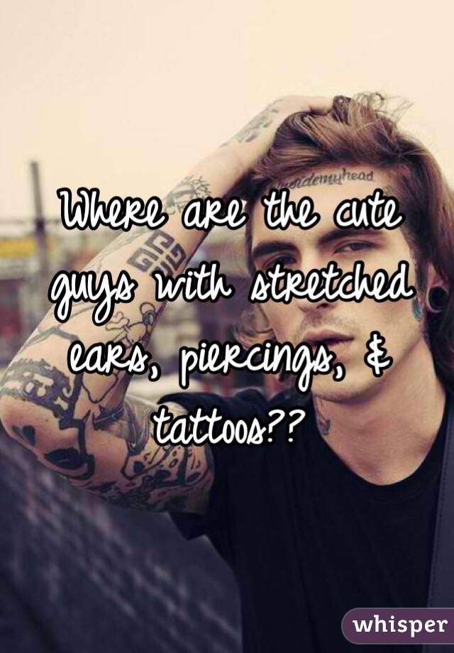Where are the cute guys with stretched ears, piercings, & tattoos?? 
