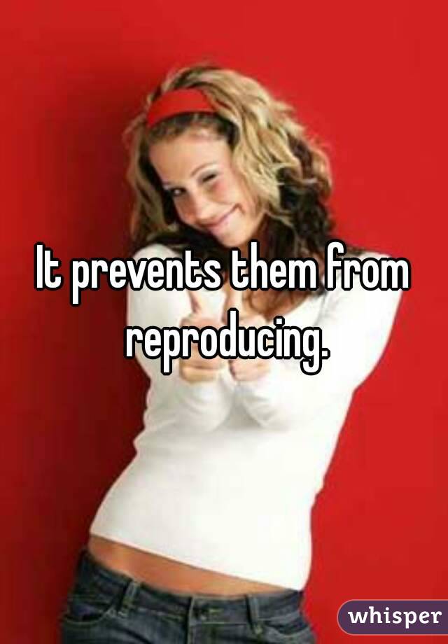 It prevents them from reproducing.