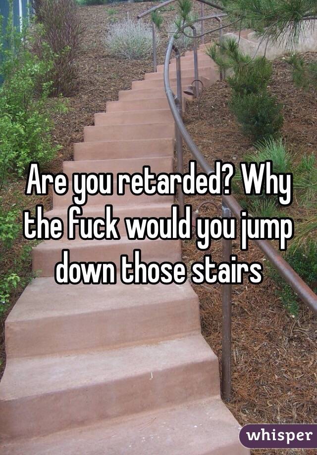 Are you retarded? Why the fuck would you jump down those stairs