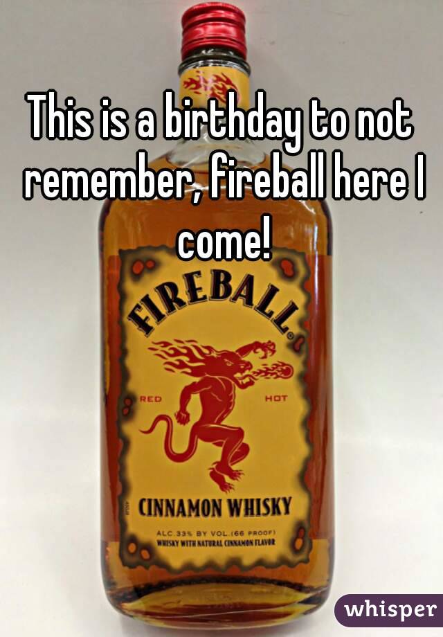 This is a birthday to not remember, fireball here I come!