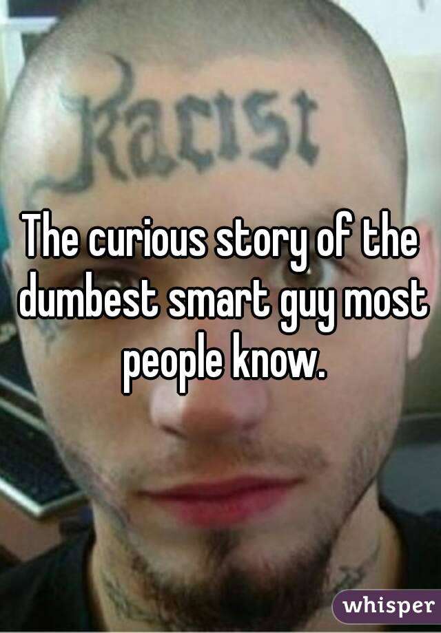 The curious story of the dumbest smart guy most people know.