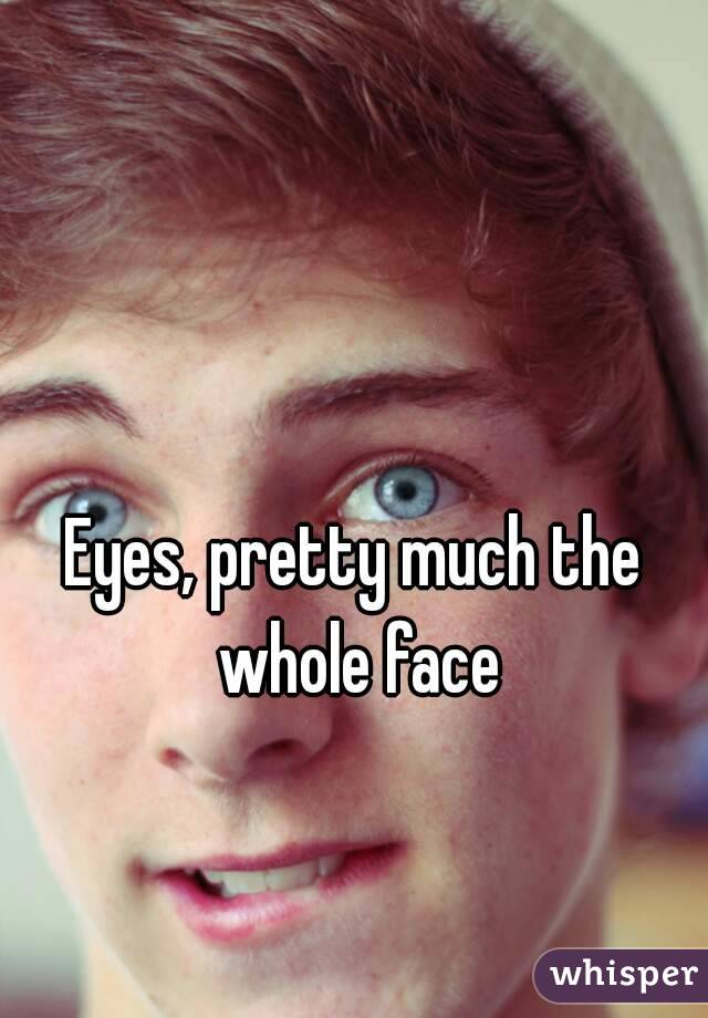 Eyes, pretty much the whole face