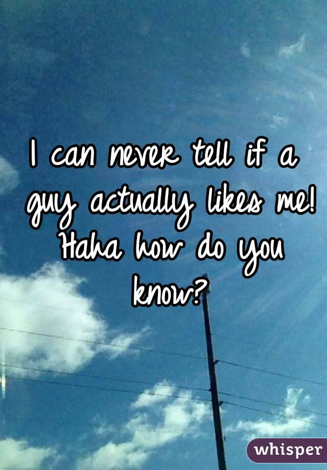 I can never tell if a guy actually likes me! Haha how do you know?