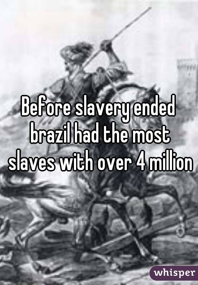 Before slavery ended brazil had the most slaves with over 4 million