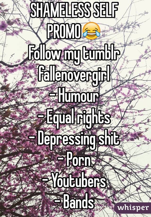 SHAMELESS SELF PROMO😂
Follow my tumblr fallenovergirl
- Humour
- Equal rights
- Depressing shit
- Porn
- Youtubers
- Bands