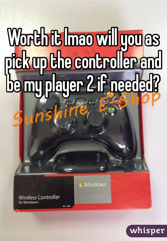 Worth it lmao will you as pick up the controller and be my player 2 if needed?
