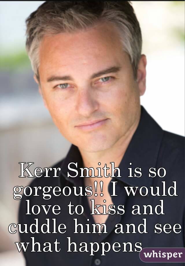 Kerr Smith is so gorgeous!! I would love to kiss and cuddle him and see what happens......