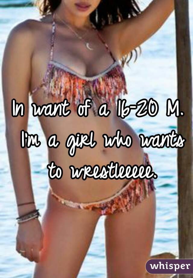 In want of a 16-20 M. I'm a girl who wants to wrestleeeee.
