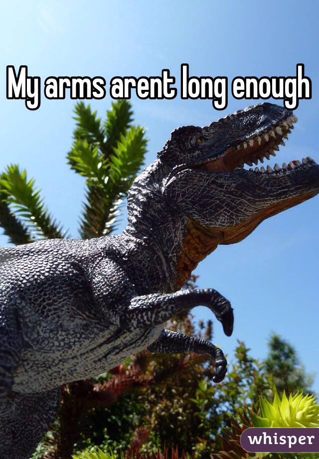 My arms arent long enough 