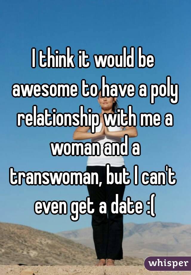 I think it would be awesome to have a poly relationship with me a woman and a transwoman, but I can't  even get a date :(