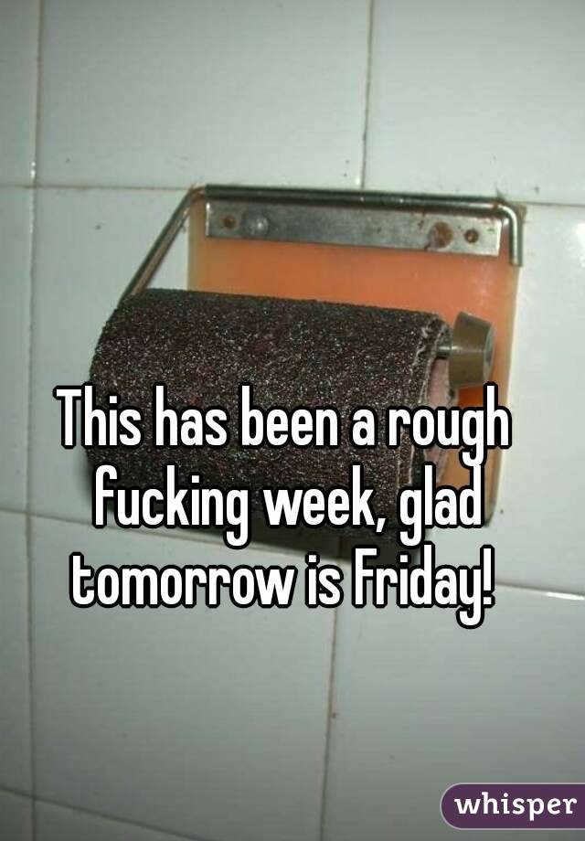This has been a rough fucking week, glad tomorrow is Friday! 