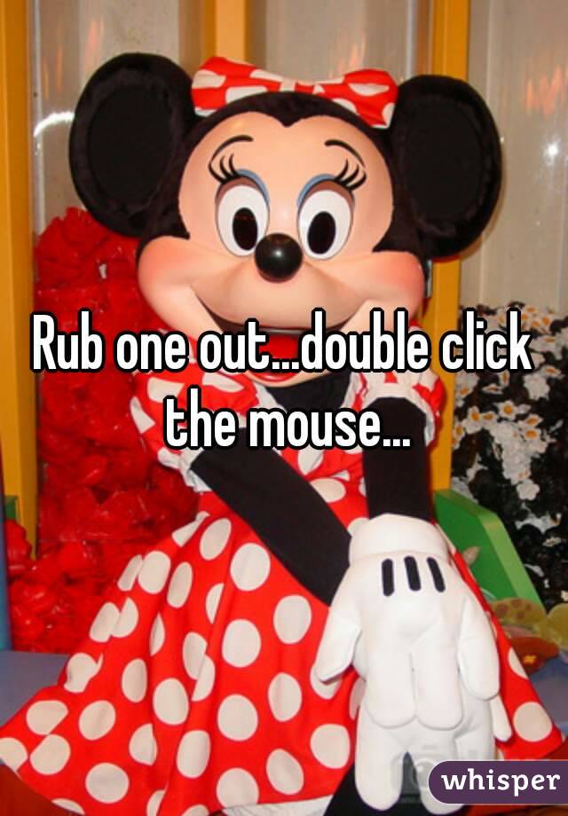 Rub one out...double click the mouse...