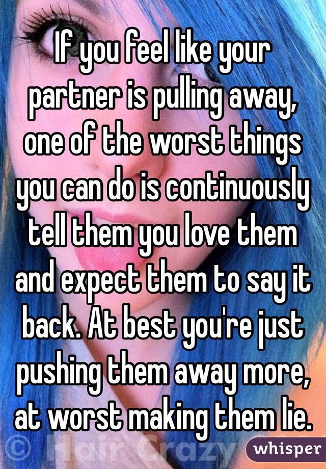 If you feel like your partner is pulling away, one of the worst things you can do is continuously tell them you love them and expect them to say it back. At best you're just pushing them away more, at worst making them lie. 