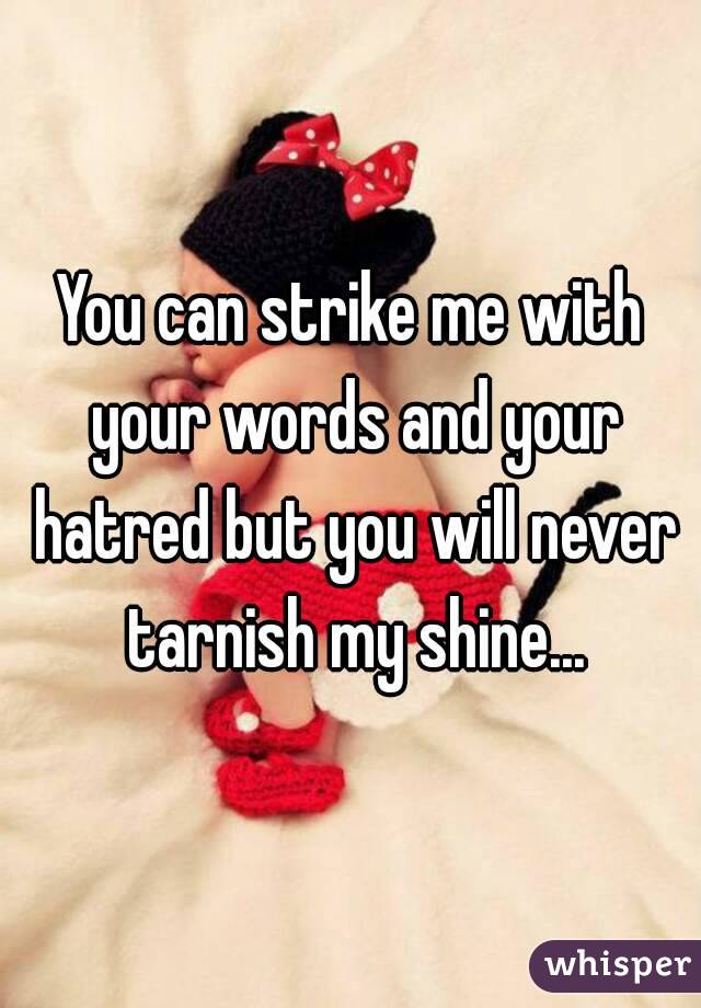 You can strike me with your words and your hatred but you will never tarnish my shine...
