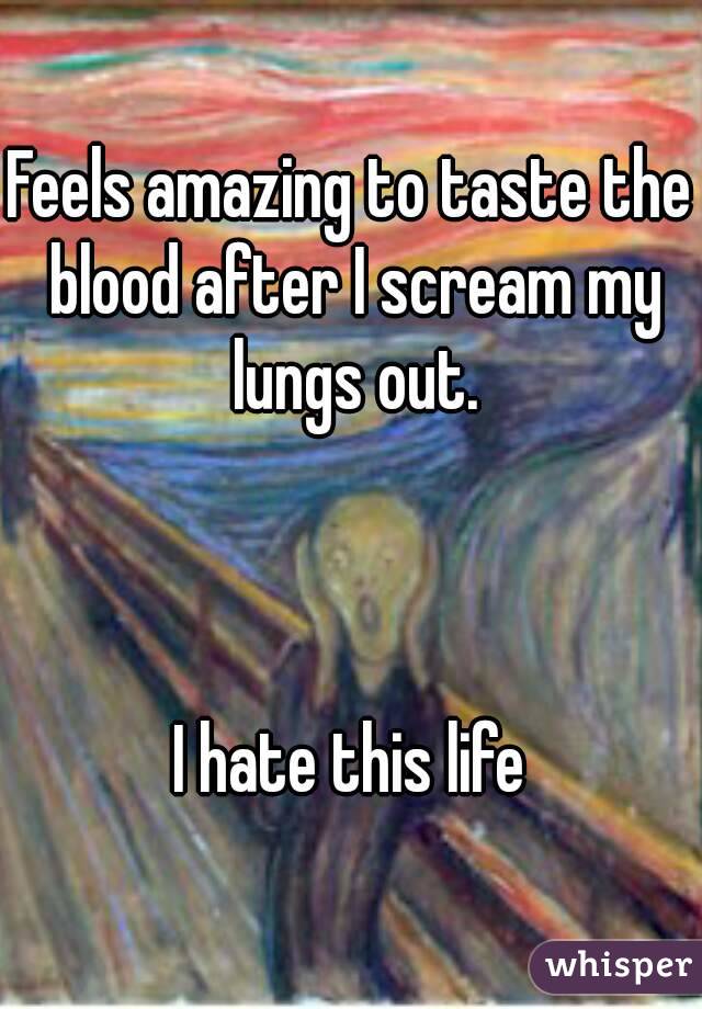 Feels amazing to taste the blood after I scream my lungs out.



I hate this life