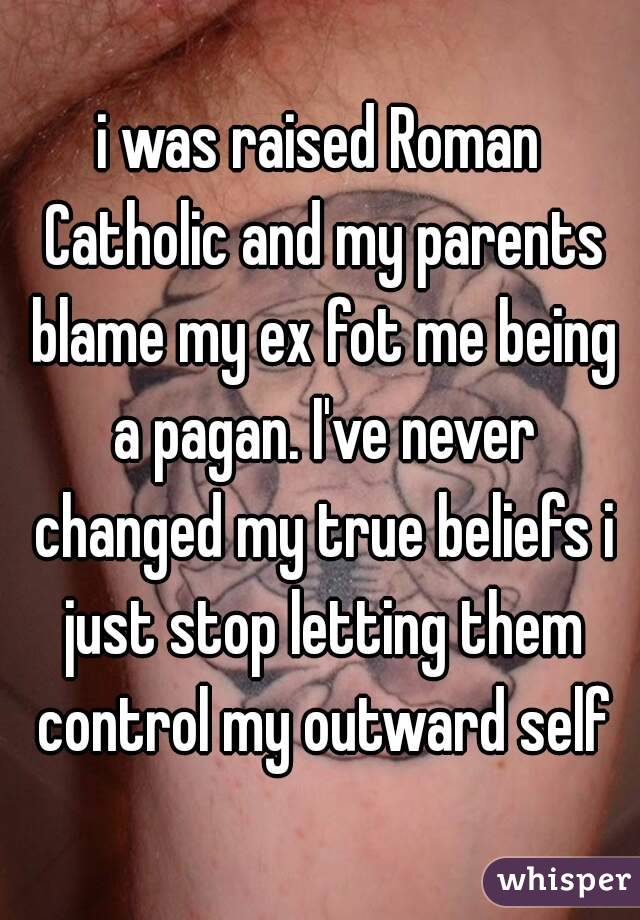 i was raised Roman Catholic and my parents blame my ex fot me being a pagan. I've never changed my true beliefs i just stop letting them control my outward self