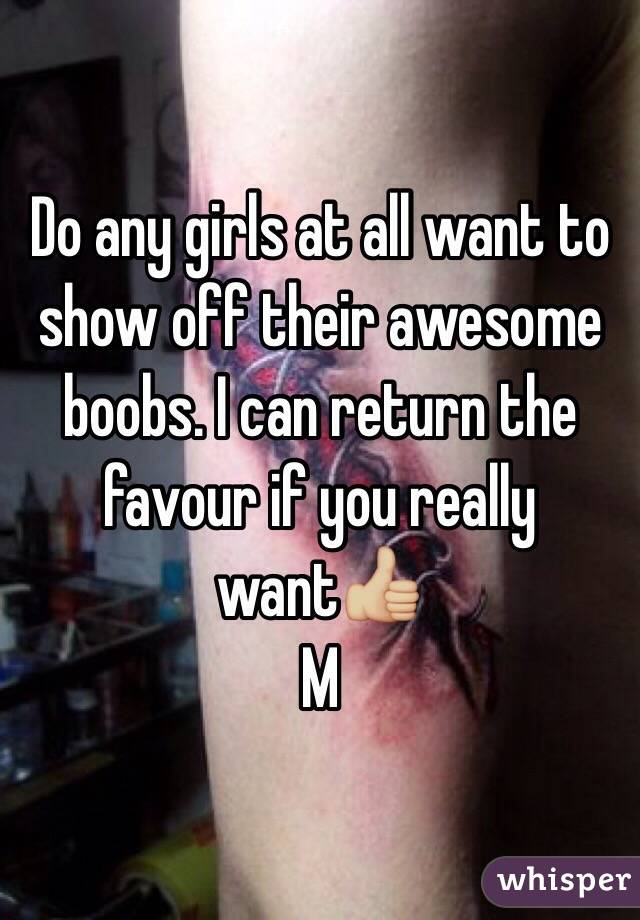 Do any girls at all want to show off their awesome boobs. I can return the favour if you really want👍🏼
M