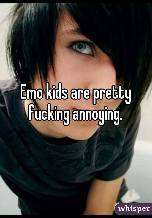 Emo kids are pretty fucking annoying. 