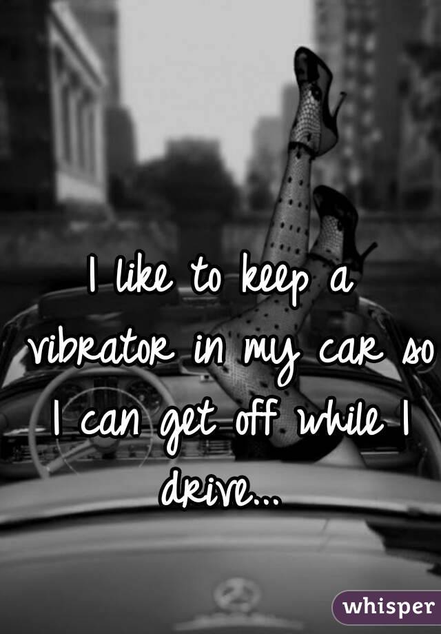I like to keep a vibrator in my car so I can get off while I drive... 