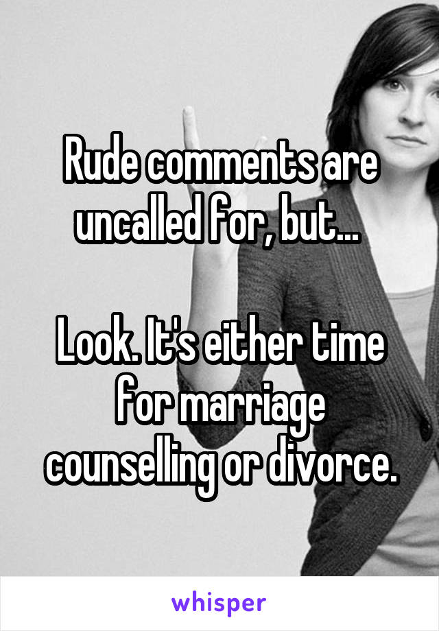 Rude comments are uncalled for, but... 

Look. It's either time for marriage counselling or divorce.