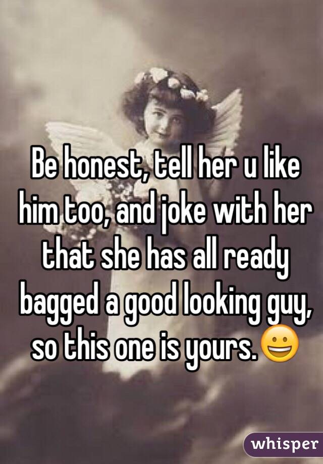 Be honest, tell her u like him too, and joke with her that she has all ready bagged a good looking guy, so this one is yours.😀