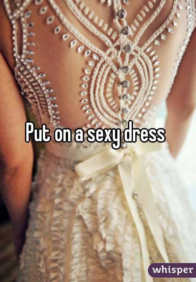 Put on a sexy dress 