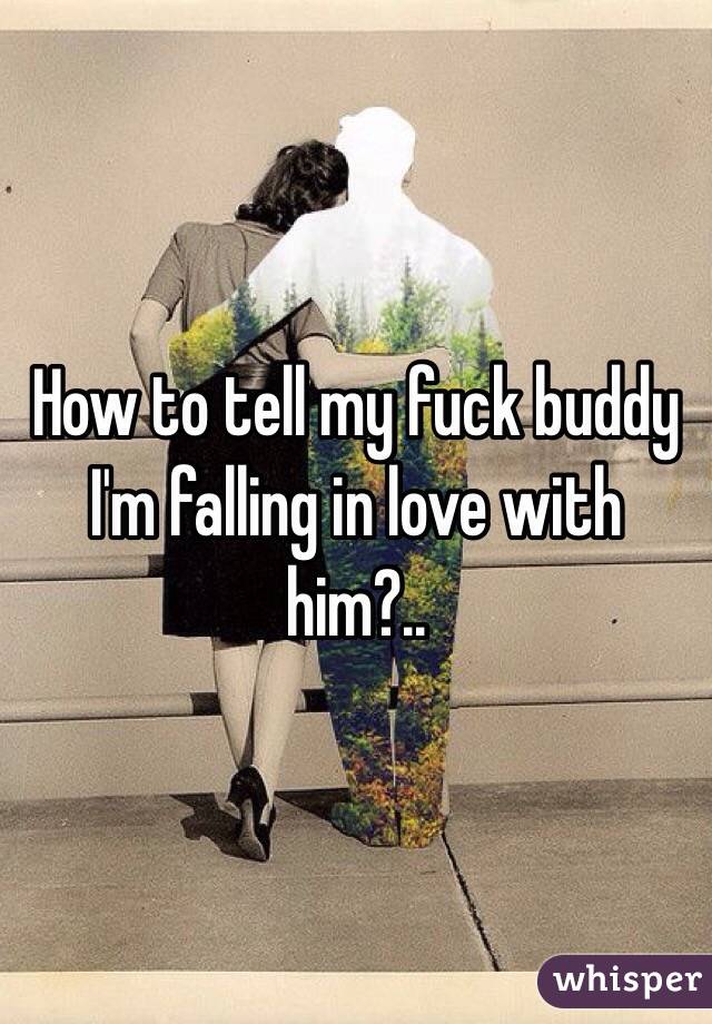How to tell my fuck buddy I'm falling in love with him?..