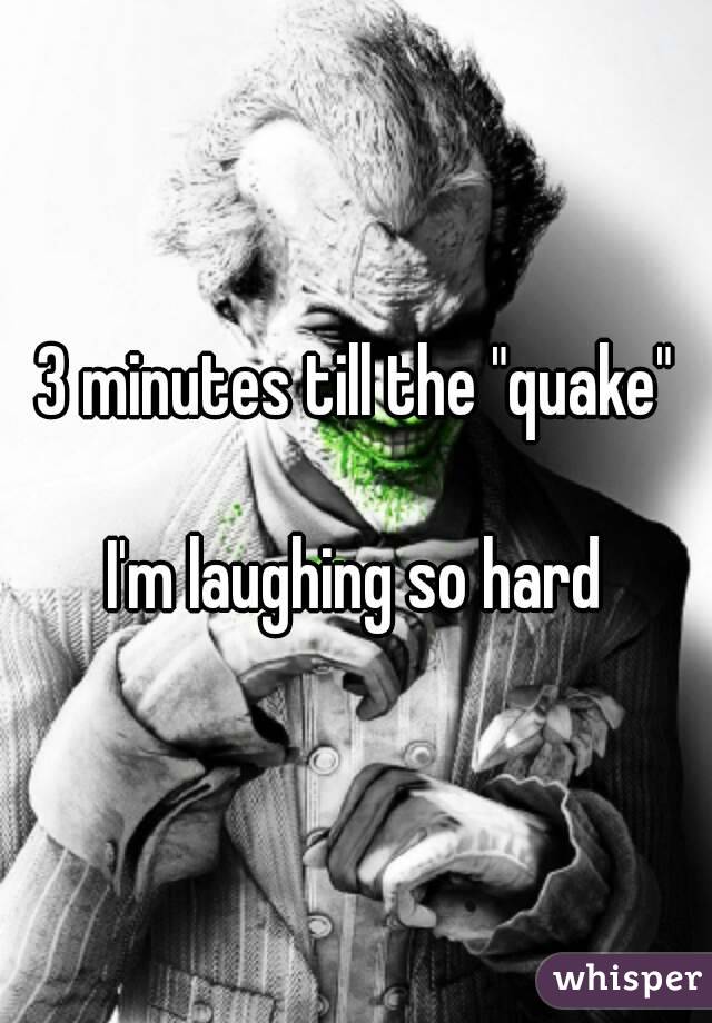 3 minutes till the "quake"

I'm laughing so hard