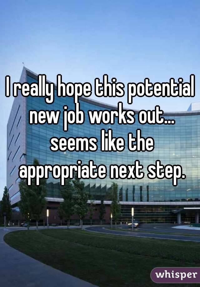 I really hope this potential new job works out... seems like the appropriate next step.