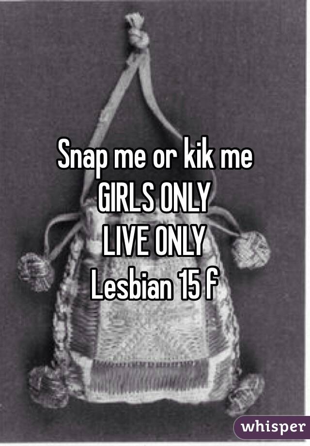Snap me or kik me 
GIRLS ONLY 
LIVE ONLY 
Lesbian 15 f